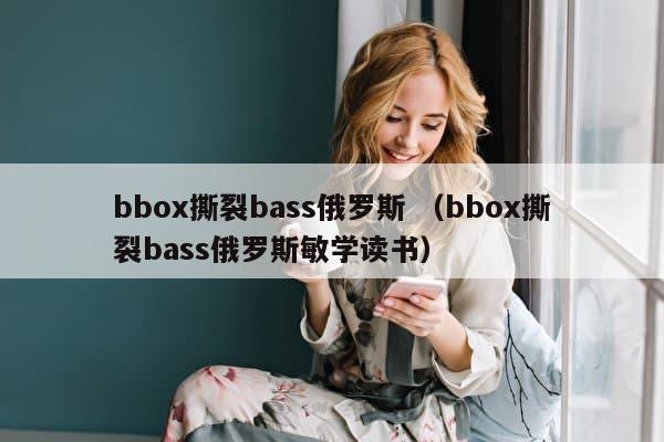 bbox撕裂bass俄罗斯 （bbox撕裂bass俄罗斯敏学读书）